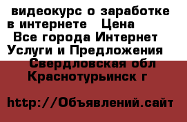 видеокурс о заработке в интернете › Цена ­ 970 - Все города Интернет » Услуги и Предложения   . Свердловская обл.,Краснотурьинск г.